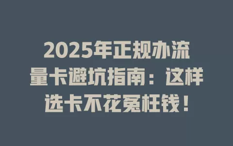 2025年正规办流量卡避坑指南：这样选卡不花冤枉钱！