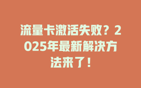 流量卡激活失败？2025年最新解决方法来了！