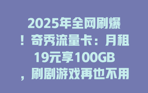 2025年全网刷爆！奇秀流量卡：月租19元享100GB，刷剧游戏再也不用省！