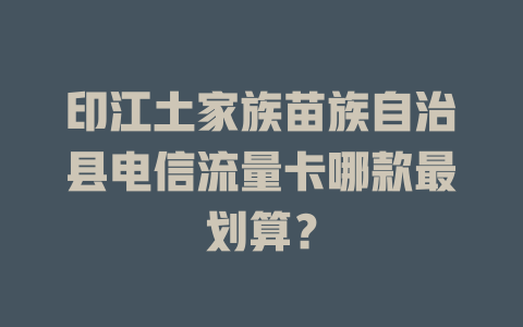 印江土家族苗族自治县电信流量卡哪款最划算？