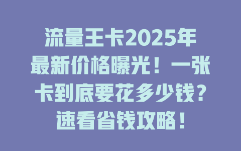 流量王卡2025年最新价格曝光！一张卡到底要花多少钱？速看省钱攻略！