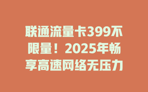 联通流量卡399不限量！2025年畅享高速网络无压力