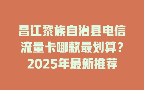 昌江黎族自治县电信流量卡哪款最划算？2025年最新推荐