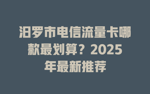 汨罗市电信流量卡哪款最划算？2025年最新推荐