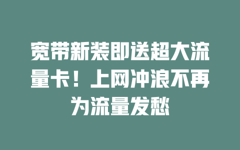 宽带新装即送超大流量卡！上网冲浪不再为流量发愁