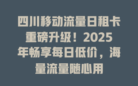四川移动流量日租卡重磅升级！2025年畅享每日低价，海量流量随心用