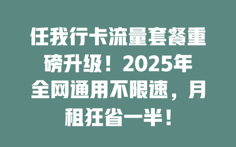任我行卡流量套餐重磅升级！2025年全网通用不限速，月租狂省一半！