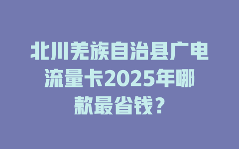 北川羌族自治县广电流量卡2025年哪款最省钱？