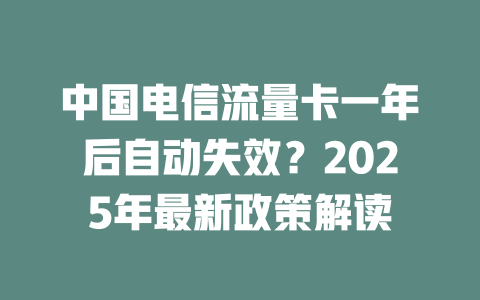 中国电信流量卡一年后自动失效？2025年最新政策解读