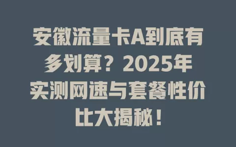 安徽流量卡A到底有多划算？2025年实测网速与套餐性价比大揭秘！