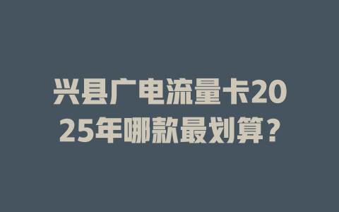 兴县广电流量卡2025年哪款最划算？