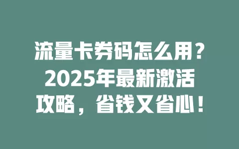 流量卡券码怎么用？2025年最新激活攻略，省钱又省心！