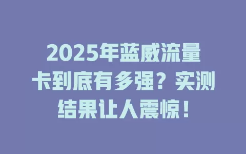 2025年蓝威流量卡到底有多强？实测结果让人震惊！