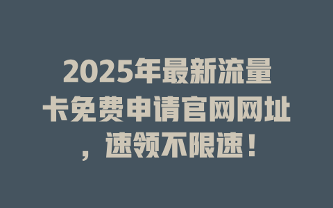 2025年最新流量卡免费申请官网网址，速领不限速！