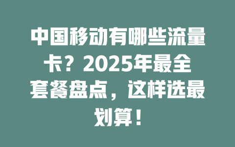 中国移动有哪些流量卡？2025年最全套餐盘点，这样选最划算！