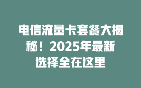 电信流量卡套餐大揭秘！2025年最新选择全在这里
