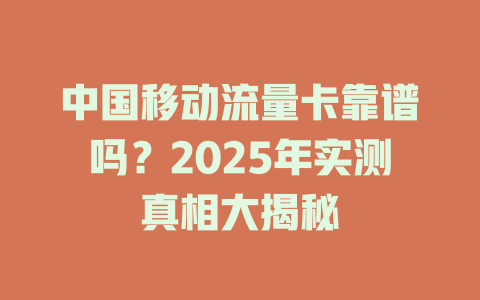 中国移动流量卡靠谱吗？2025年实测真相大揭秘