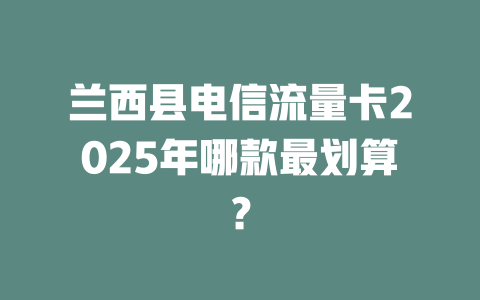 兰西县电信流量卡2025年哪款最划算？