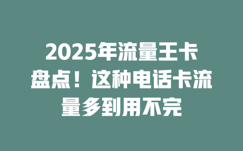 2025年流量王卡盘点！这种电话卡流量多到用不完