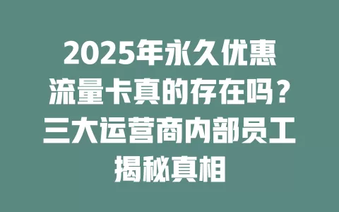 2025年永久优惠流量卡真的存在吗？三大运营商内部员工揭秘真相