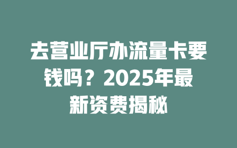 去营业厅办流量卡要钱吗？2025年最新资费揭秘