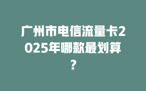 广州市电信流量卡2025年哪款最划算？