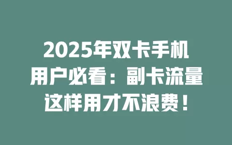 2025年双卡手机用户必看：副卡流量这样用才不浪费！