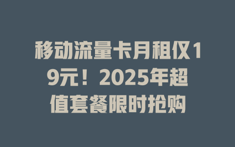 移动流量卡月租仅19元！2025年超值套餐限时抢购
