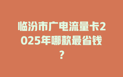 临汾市广电流量卡2025年哪款最省钱？