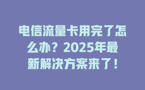 电信流量卡用完了怎么办？2025年最新解决方案来了！
