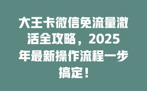 大王卡微信免流量激活全攻略，2025年最新操作流程一步搞定！