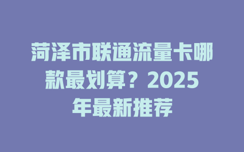 菏泽市联通流量卡哪款最划算？2025年最新推荐