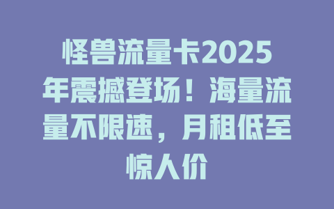 怪兽流量卡2025年震撼登场！海量流量不限速，月租低至惊人价