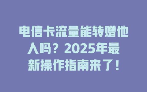 电信卡流量能转赠他人吗？2025年最新操作指南来了！