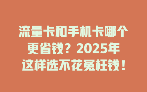 流量卡和手机卡哪个更省钱？2025年这样选不花冤枉钱！