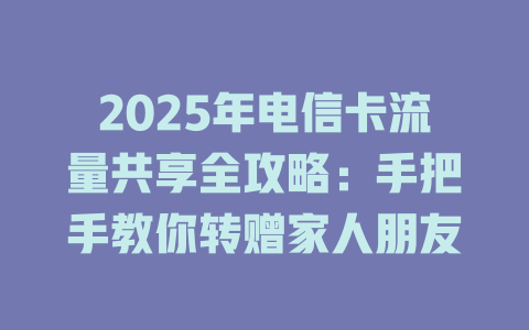 2025年电信卡流量共享全攻略：手把手教你转赠家人朋友