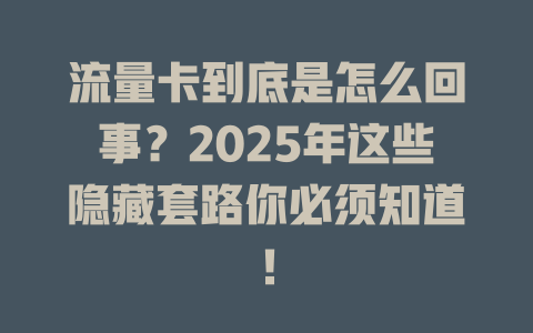 流量卡到底是怎么回事？2025年这些隐藏套路你必须知道！