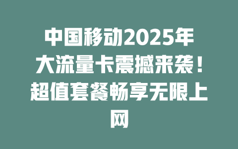 中国移动2025年大流量卡震撼来袭！超值套餐畅享无限上网