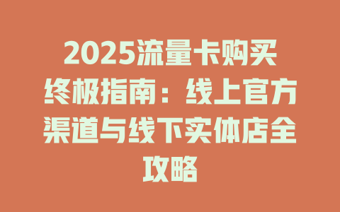 2025流量卡购买终极指南：线上官方渠道与线下实体店全攻略