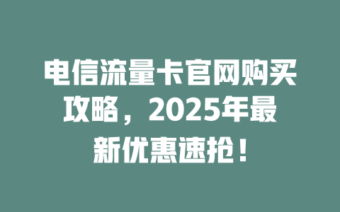 电信流量卡官网购买攻略，2025年最新优惠速抢！