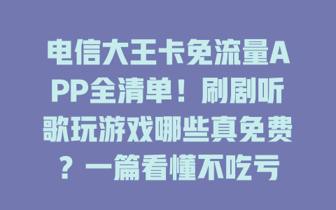 电信大王卡免流量APP全清单！刷剧听歌玩游戏哪些真免费？一篇看懂不吃亏