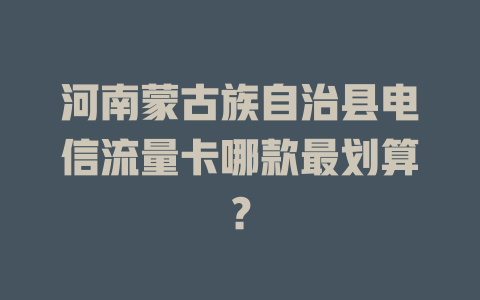 河南蒙古族自治县电信流量卡哪款最划算？