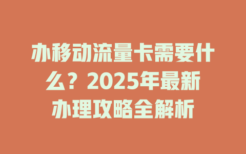 办移动流量卡需要什么？2025年最新办理攻略全解析