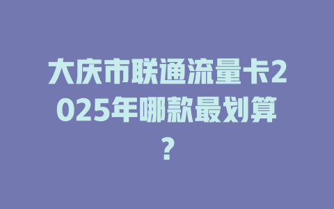 大庆市联通流量卡2025年哪款最划算？