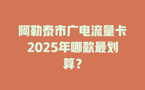 阿勒泰市广电流量卡2025年哪款最划算？