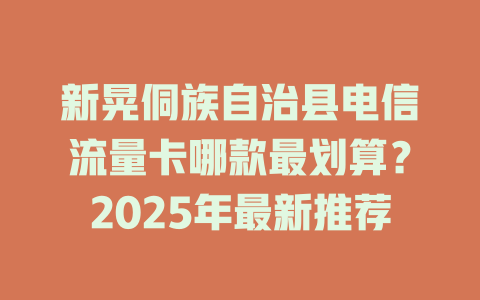 新晃侗族自治县电信流量卡哪款最划算？2025年最新推荐