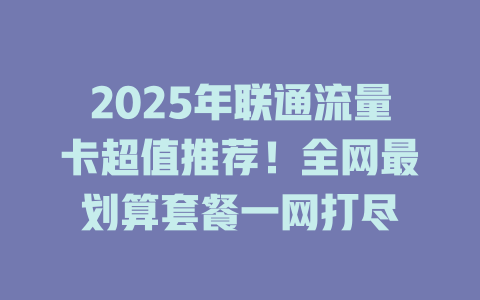 2025年联通流量卡超值推荐！全网最划算套餐一网打尽