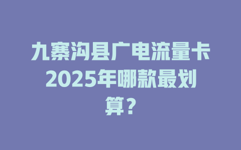 九寨沟县广电流量卡2025年哪款最划算？