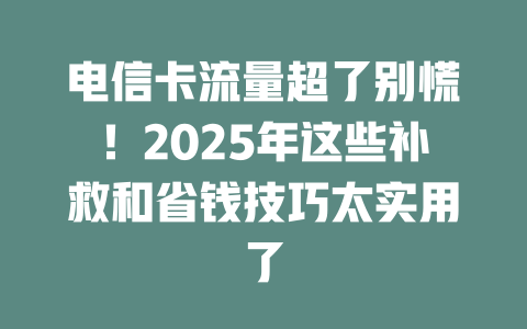 电信卡流量超了别慌！2025年这些补救和省钱技巧太实用了