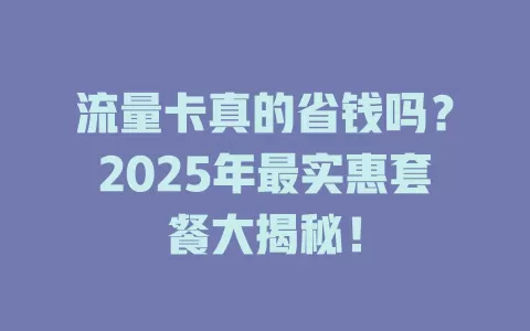 流量卡真的省钱吗？2025年最实惠套餐大揭秘！